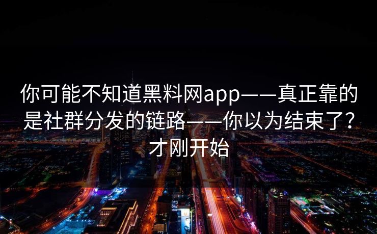 你可能不知道黑料网app——真正靠的是社群分发的链路——你以为结束了？才刚开始