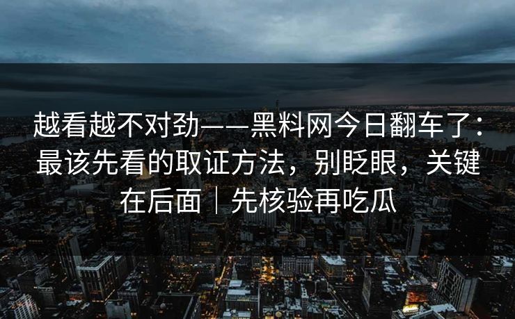 越看越不对劲——黑料网今日翻车了：最该先看的取证方法，别眨眼，关键在后面｜先核验再吃瓜