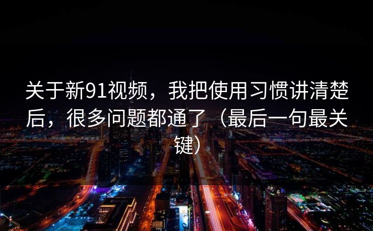关于新91视频，我把使用习惯讲清楚后，很多问题都通了（最后一句最关键）
