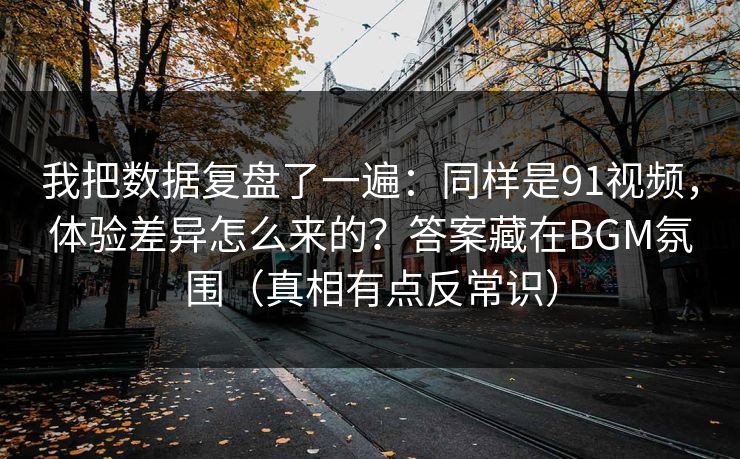 我把数据复盘了一遍：同样是91视频，体验差异怎么来的？答案藏在BGM氛围（真相有点反常识）