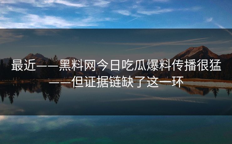 最近——黑料网今日吃瓜爆料传播很猛——但证据链缺了这一环